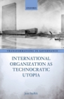 International Organization as Technocratic Utopia - Book