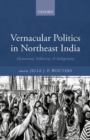Vernacular Politics in Northeast India : Democracy, Ethnicity, and Indigeneity - Book