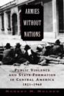 Armies without Nations : Public Violence and State Formation in Central America, 1821-1960 - Book