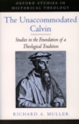 The Unaccommodated Calvin : Studies in the Foundation of a Theological Tradition - eBook