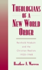 Theologians of a New World Order : Rheinhold Niebuhr and the Christian Realists, 1920-1948 - Heather A. Warren