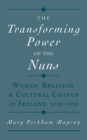 The Transforming Power of the Nuns : Women, Religion, and Cultural Change in Ireland, 1750-1900 - Mary Peckham Magray