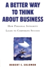 A Better Way to Think About Business : How Personal Integrity Leads to Corporate Success - Robert C. Solomon
