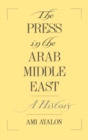 The Press in the Arab Middle East : A History - Ami Ayalon