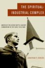 The Spiritual-Industrial Complex : America's Religious Battle against Communism in the Early Cold War - Book