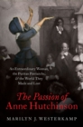 The Passion of Anne Hutchinson : An Extraordinary Woman, the Puritan Patriarchs, and the World They Made and Lost - eBook