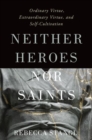Neither Heroes nor Saints : Ordinary Virtue, Extraordinary Virtue, and Self-Cultivation - Book