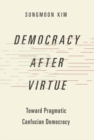 Democracy after Virtue : Toward Pragmatic Confucian Democracy - Book