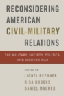 Reconsidering American Civil-Military Relations : The Military, Society, Politics, and Modern War - Book