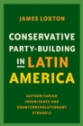 Conservative Party-Building in Latin America : Authoritarian Inheritance and Counterrevolutionary Struggle - Book