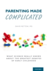 Parenting Made Complicated : What Science Really Knows About the Greatest Debates of Early Childhood - eBook