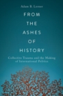 From the Ashes of History : Collective Trauma and the Making of International Politics - Book