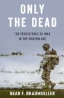 Only the Dead : The Persistence of War in the Modern Age - Book