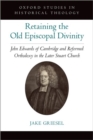 Retaining the Old Episcopal Divinity : John Edwards of Cambridge and Reformed Orthodoxy in the Later Stuart Church - Book