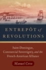 Entrepot of Revolutions : Saint-Domingue, Commercial Sovereignty, and the French-American Alliance - Book