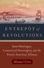Entrep?t of Revolutions : Saint-Domingue, Commercial Sovereignty, and the French-American Alliance - eBook