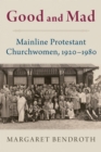 Good and Mad : Mainline Protestant Churchwomen, 1920-1980 - eBook