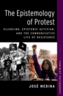 The Epistemology of Protest : Silencing, Epistemic Activism, and the Communicative Life of Resistance - Book
