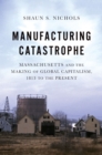 Manufacturing Catastrophe : Massachusetts and the Making of Global Capitalism, 1813 to the Present - eBook