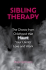 Sibling Therapy : The Ghosts from Childhood that Haunt Your Clients' Love and Work - eBook