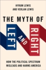 The Myth of Left and Right : How the Political Spectrum Misleads and Harms America - Book