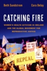 Catching Fire : Women's Health Activism in Ireland and the Global Movement for Reproductive Justice - Book