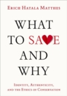 What to Save and Why : Identity, Authenticity, and the Ethics of Conservation - Book
