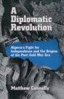 A Diplomatic Revolution : Algeria's Fight for Independence and the Origins of the Post-Cold War Era - Matthew Connelly