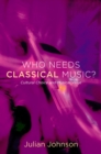 Who Needs Classical Music? : Cultural Choice and Musical Value - Julian Johnson