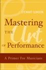 Mastering the Art of Performance : A Primer for Musicians - eBook