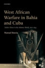 West African Warfare in Bahia and Cuba : Soldier Slaves in the Atlantic World, 1807-1844 - Book