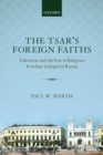 The Tsar's Foreign Faiths : Toleration and the Fate of Religious Freedom in Imperial Russia - Book