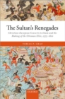 The Sultan's Renegades : Christian-European Converts to Islam and the Making of the Ottoman Elite, 1575-1610 - Book