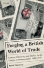 Forging a British World of Trade : Culture, Ethnicity, and Market in the Empire-Commonwealth, 1880-1975 - Book