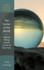 The Center of the World : Regional Writing and the Puzzles of Place-Time - Book