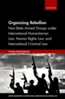 Organizing Rebellion : Non-State Armed Groups under International Humanitarian Law, Human Rights Law, and International Criminal Law - Book