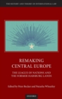 Remaking Central Europe : The League of Nations and the Former Habsburg Lands - Book