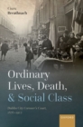 Ordinary Lives, Death, and Social Class : Dublin City Coroner's Court, 1876-1902 - Book