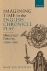 Imagining Time in the English Chronicle Play : Historical Futures, 1590-1660 - Book
