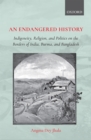 An Endangered History : Indigeneity, Religion, and Politics on the Borders of India, Burma, and Bangladesh - eBook
