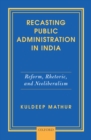 Recasting Public Administration in India : Reform, Rhetoric, and Neoliberalism - eBook