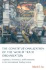 The Constitutionalization of the World Trade Organization : Legitimacy, Democracy, and Community in the International Trading System - Book