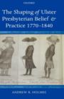 The Shaping of Ulster Presbyterian Belief and Practice, 1770-1840 - Book