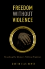 Freedom Without Violence : Resisting the Western Political Tradition - Dustin Ells Howes