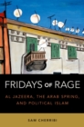 Fridays of Rage : Al Jazeera, the Arab Spring, and Political Islam - Sam Cherribi