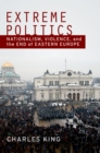 Extreme Politics : Nationalism, Violence, and the End of Eastern Europe - eBook