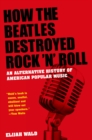 How the Beatles Destroyed Rock 'n' Roll : An Alternative History of American Popular Music - Elijah Wald