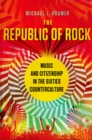 The Republic of Rock : Music and Citizenship in the Sixties Counterculture - Michael J. Kramer