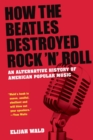 How The Beatles Destroyed Rock 'n' Roll : An Alternative History of American Popular Music - Book