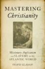 Mastering Christianity : Missionary Anglicanism and Slavery in the Atlantic World - Book